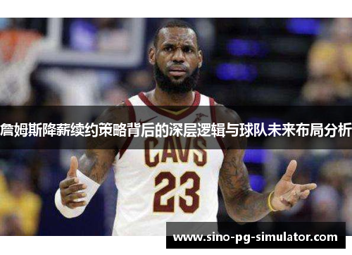 詹姆斯降薪续约策略背后的深层逻辑与球队未来布局分析