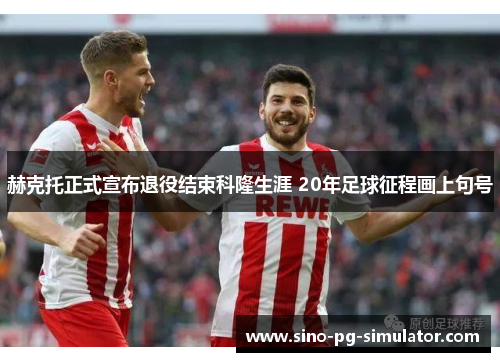 赫克托正式宣布退役结束科隆生涯 20年足球征程画上句号