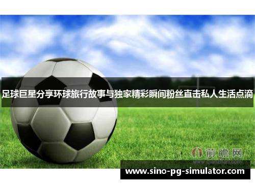 足球巨星分享环球旅行故事与独家精彩瞬间粉丝直击私人生活点滴