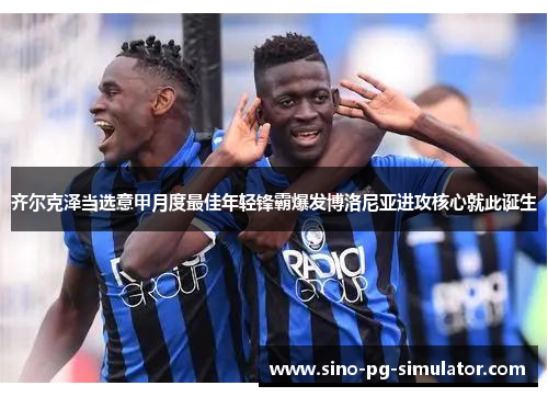 齐尔克泽当选意甲月度最佳年轻锋霸爆发博洛尼亚进攻核心就此诞生