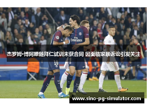 杰罗姆·博阿滕随拜仁试训未获合同 因面临家暴诉讼引发关注 杰罗姆·博阿滕随拜仁试训未获合同 因面临家暴诉讼引发关注