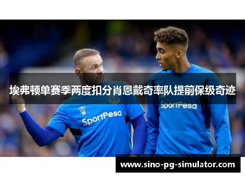 埃弗顿单赛季两度扣分肖恩戴奇率队提前保级奇迹 埃弗顿单赛季两度扣分肖恩戴奇率队提前保级奇迹