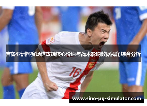 吉鲁亚洲杯赛场进攻端核心价值与战术影响数据视角综合分析