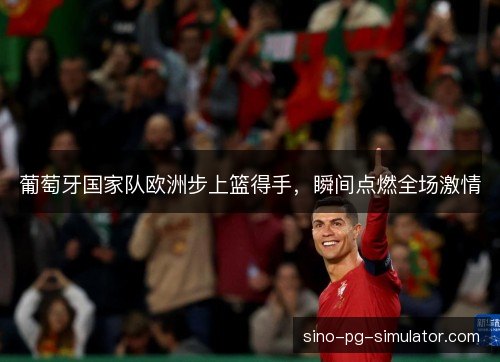 葡萄牙国家队欧洲步上篮得手,瞬间点燃全场激情 葡萄牙国家队欧洲步上篮得手,瞬间点燃全场激情