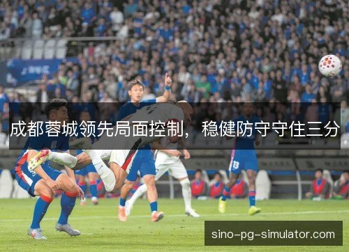 成都蓉城领先局面控制,稳健防守守住三分 成都蓉城领先局面控制,稳健防守守住三分