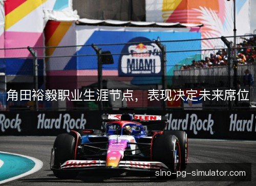 角田裕毅职业生涯节点，表现决定未来席位